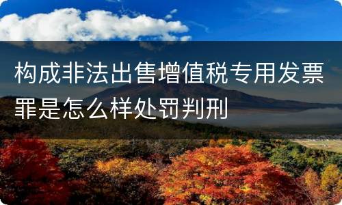 构成非法出售增值税专用发票罪是怎么样处罚判刑