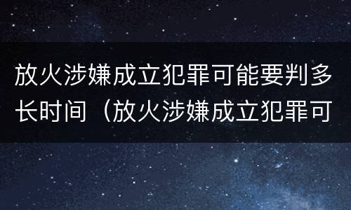 放火涉嫌成立犯罪可能要判多长时间（放火涉嫌成立犯罪可能要判多长时间缓刑）