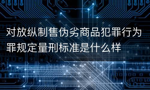 对放纵制售伪劣商品犯罪行为罪规定量刑标准是什么样