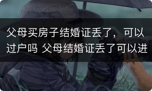 父母买房子结婚证丢了，可以过户吗 父母结婚证丢了可以进行房产转让吗