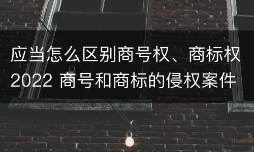 应当怎么区别商号权、商标权2022 商号和商标的侵权案件