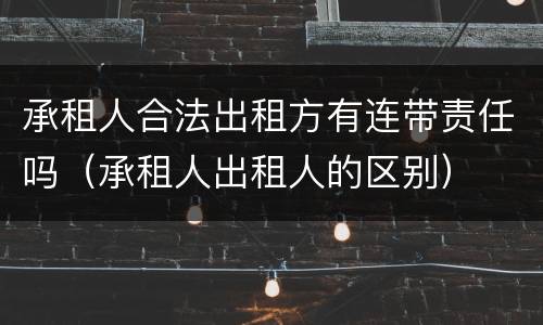 承租人合法出租方有连带责任吗（承租人出租人的区别）