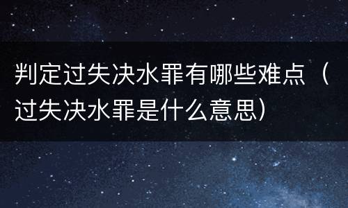 判定过失决水罪有哪些难点（过失决水罪是什么意思）