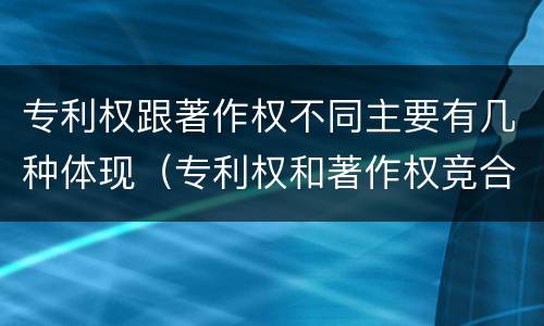 专利权跟著作权不同主要有几种体现（专利权和著作权竞合）