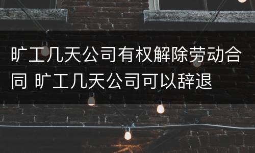 旷工几天公司有权解除劳动合同 旷工几天公司可以辞退