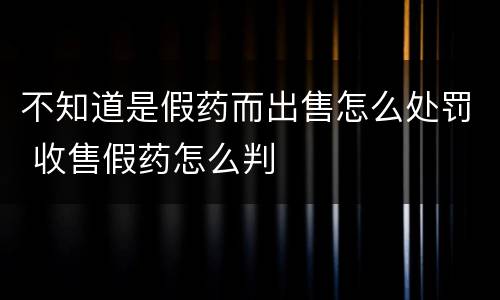 不知道是假药而出售怎么处罚 收售假药怎么判