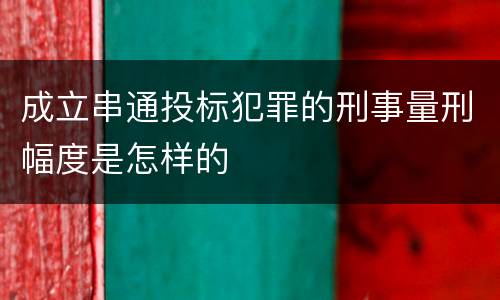 成立串通投标犯罪的刑事量刑幅度是怎样的