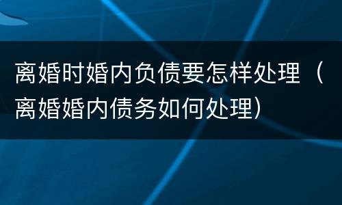 离婚时婚内负债要怎样处理（离婚婚内债务如何处理）