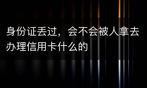 身份证丢过，会不会被人拿去办理信用卡什么的