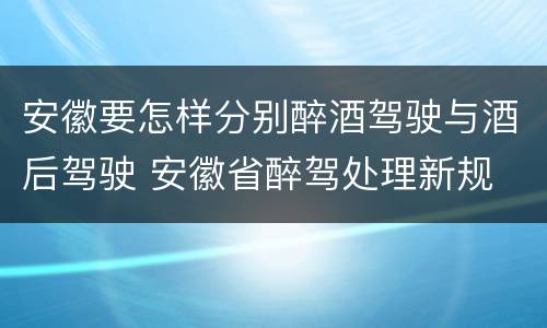 安徽要怎样分别醉酒驾驶与酒后驾驶 安徽省醉驾处理新规