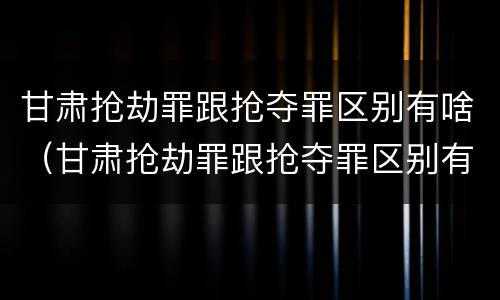 甘肃抢劫罪跟抢夺罪区别有啥（甘肃抢劫罪跟抢夺罪区别有啥关系）