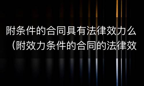 附条件的合同具有法律效力么（附效力条件的合同的法律效果）