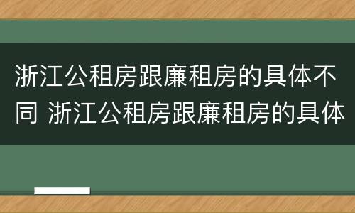 浙江公租房跟廉租房的具体不同 浙江公租房跟廉租房的具体不同点