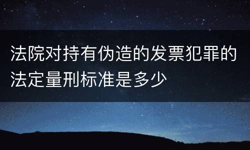 法院对持有伪造的发票犯罪的法定量刑标准是多少