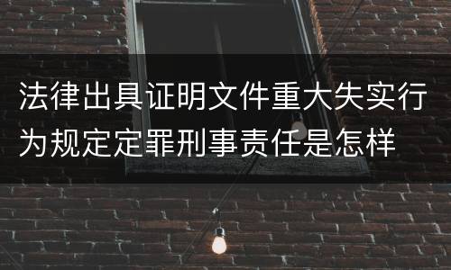 法律出具证明文件重大失实行为规定定罪刑事责任是怎样