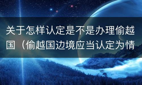 关于怎样认定是不是办理偷越国（偷越国边境应当认定为情节严重的情形是）