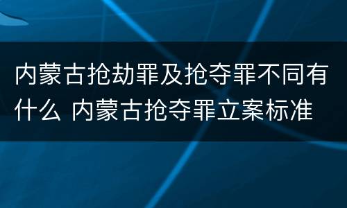 内蒙古抢劫罪及抢夺罪不同有什么 内蒙古抢夺罪立案标准