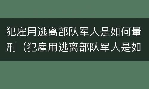 犯雇用逃离部队军人是如何量刑（犯雇用逃离部队军人是如何量刑的）