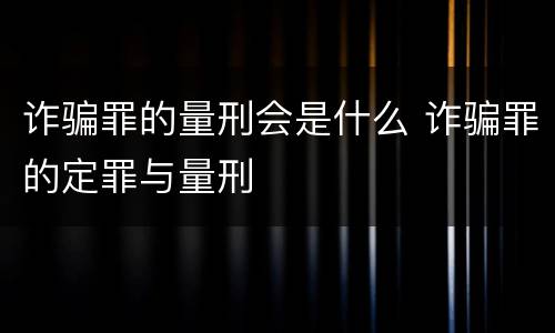 诈骗罪的量刑会是什么 诈骗罪的定罪与量刑