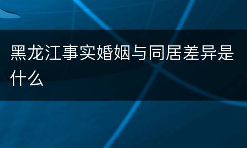 黑龙江事实婚姻与同居差异是什么