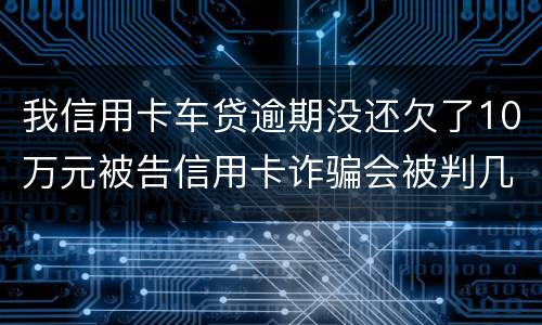 我信用卡车贷逾期没还欠了10万元被告信用卡诈骗会被判几年