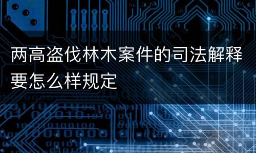 两高盗伐林木案件的司法解释要怎么样规定