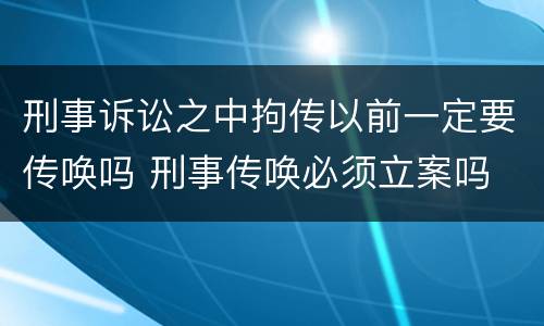 刑事诉讼之中拘传以前一定要传唤吗 刑事传唤必须立案吗