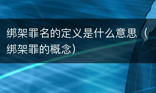 绑架罪名的定义是什么意思（绑架罪的概念）