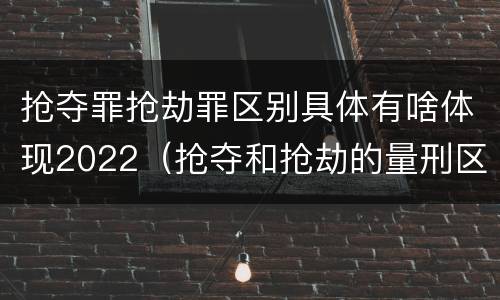 抢夺罪抢劫罪区别具体有啥体现2022（抢夺和抢劫的量刑区别）