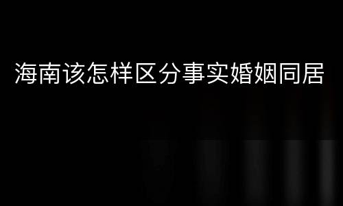 海南该怎样区分事实婚姻同居