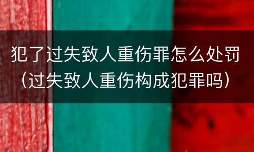 犯了过失致人重伤罪怎么处罚（过失致人重伤构成犯罪吗）