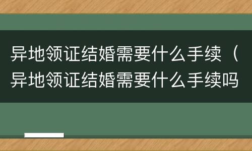 异地领证结婚需要什么手续（异地领证结婚需要什么手续吗）