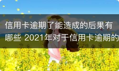 信用卡逾期了能造成的后果有哪些 2021年对于信用卡逾期的处理