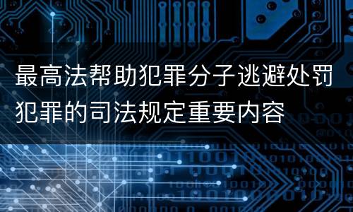 最高法帮助犯罪分子逃避处罚犯罪的司法规定重要内容