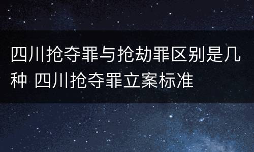 四川抢夺罪与抢劫罪区别是几种 四川抢夺罪立案标准