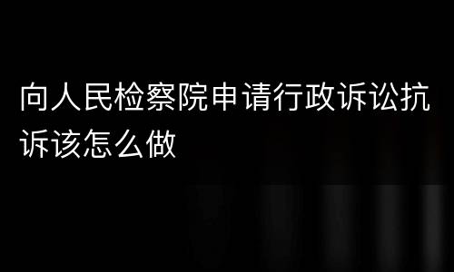 向人民检察院申请行政诉讼抗诉该怎么做