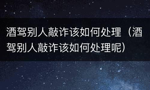 酒驾别人敲诈该如何处理（酒驾别人敲诈该如何处理呢）