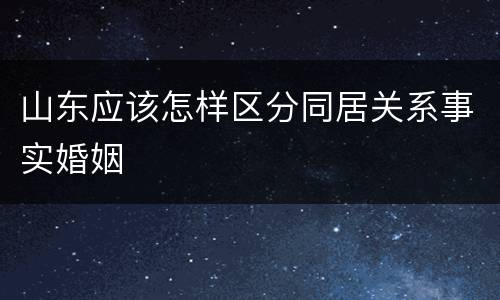 山东应该怎样区分同居关系事实婚姻