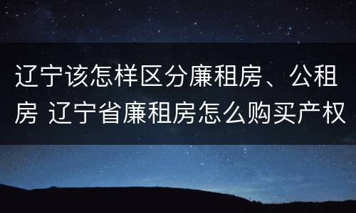 辽宁该怎样区分廉租房、公租房 辽宁省廉租房怎么购买产权