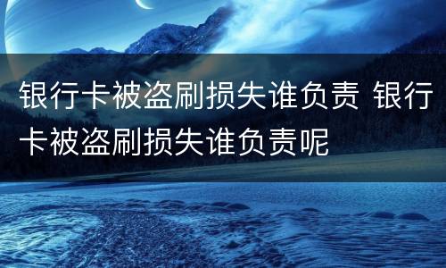 银行卡被盗刷损失谁负责 银行卡被盗刷损失谁负责呢