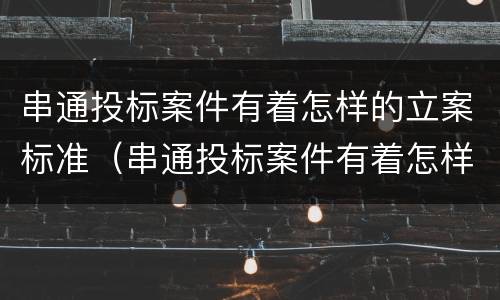 串通投标案件有着怎样的立案标准（串通投标案件有着怎样的立案标准和程序）