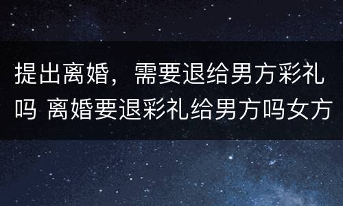 提出离婚，需要退给男方彩礼吗 离婚要退彩礼给男方吗女方提出