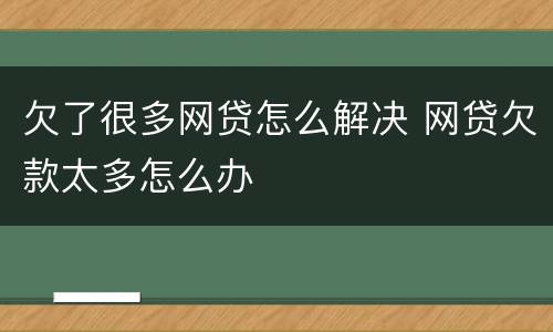 欠了很多网贷怎么解决 网贷欠款太多怎么办