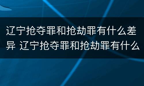 辽宁抢夺罪和抢劫罪有什么差异 辽宁抢夺罪和抢劫罪有什么差异吗