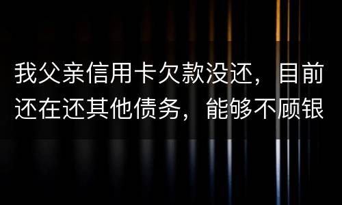 我父亲信用卡欠款没还，目前还在还其他债务，能够不顾银行这边吗