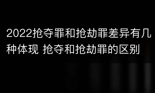 2022抢夺罪和抢劫罪差异有几种体现 抢夺和抢劫罪的区别