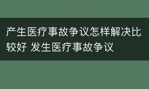 产生医疗事故争议怎样解决比较好 发生医疗事故争议