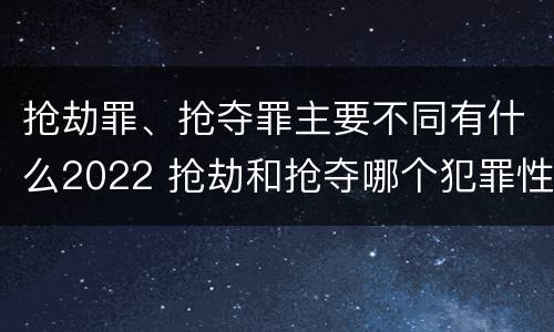 抢劫罪、抢夺罪主要不同有什么2022 抢劫和抢夺哪个犯罪性质严重