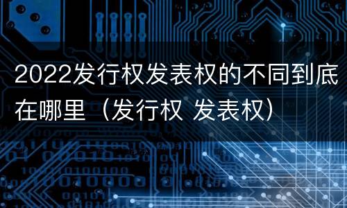 2022发行权发表权的不同到底在哪里（发行权 发表权）