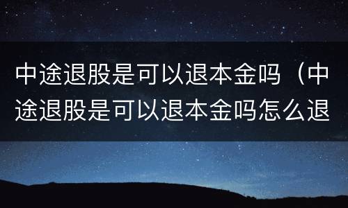 中途退股是可以退本金吗（中途退股是可以退本金吗怎么退）